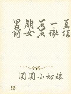 男朋友一直留着前女友微信