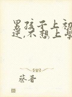 男孩子上初中叛逆,不想上学怎么办?