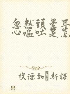 忽然头晕耳鸣恶心呕吐是怎么回事