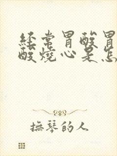 经常胃酸胃胀反酸烧心是怎么回事封面