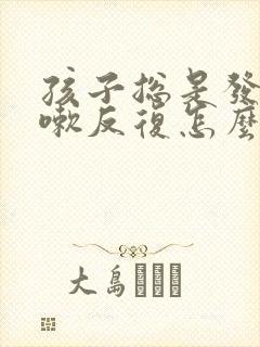 孩子总是发烧咳嗽反复怎么回事