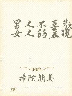 男人不喜欢一个女人的表现和举动