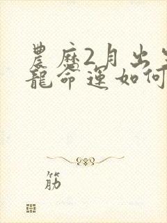 农历2月出生的龙命运如何