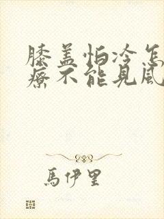 膝盖怕冷怎么治疗不能见风