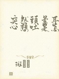 突然头晕耳鸣恶心想吐是怎么回事