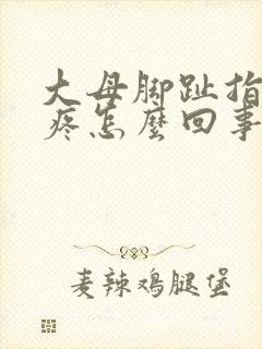 大母脚趾指关节疼怎么回事