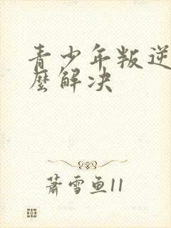 青少年叛逆该怎么解决