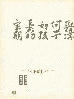 家长如何与叛逆期的孩子沟通