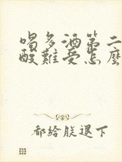 喝多酒第二天胃酸难受怎么办