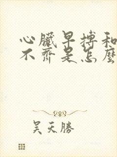 心脏早搏和心律不齐是怎么回事