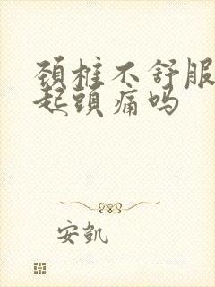 颈椎不舒服会引起头痛吗