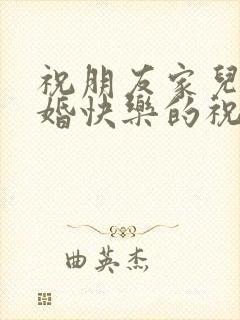 祝朋友家儿子新婚快乐的祝福语