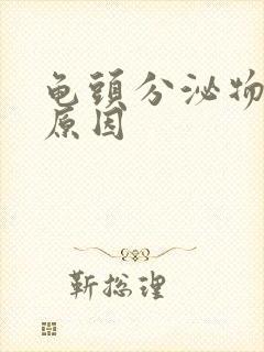 龟头分泌物黄脓原因