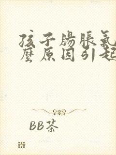 孩子肠胀气是什么原因引起的