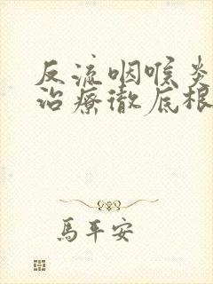 反流咽喉炎怎么治疗彻底根除