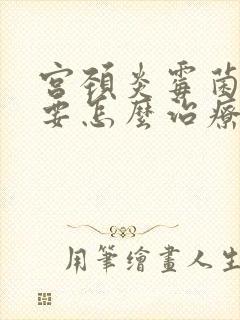 宫颈炎霉菌阴炎要怎么治疗