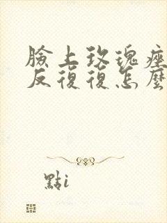 脸上玫瑰痤疮反反复复怎么办