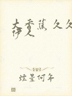 大香蕉 久久 伊人封面