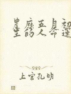 农历五月初七出生的人命运如何