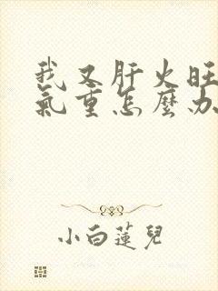 我又肝火旺又湿气重怎么办