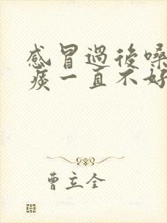 感冒过后嗓子有痰一直不好怎么办