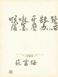 喉咙牙龈发炎肿痛怎么办,吞咽疼痛