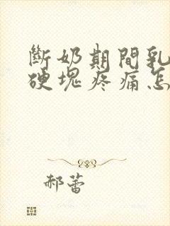 断奶期间乳房有硬块疼痛怎么办