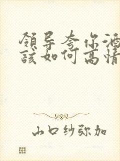 领导夸你酒量好该如何高情商回复