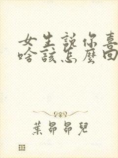 女生说你喜欢我啥该怎么回