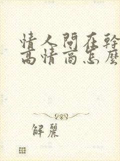 情人问在干嘛呢高情商怎么回复他