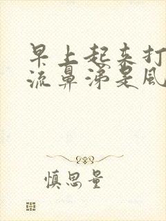 早上起来打喷嚏流鼻涕是风热还是风寒封面