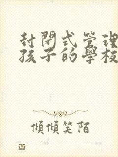 封闭式管理叛逆孩子的学校收费