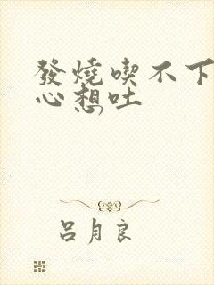 发烧吃不下饭恶心想吐