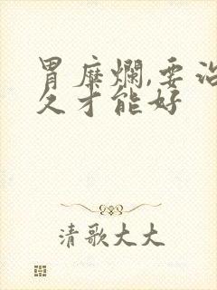 胃糜烂,要治多久才能好