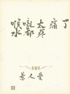 喉咙太痛了吞口水都疼