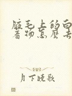 腋毛上的白色附着物怎么去除