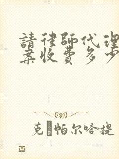 请律师代理离婚案收费多少钱