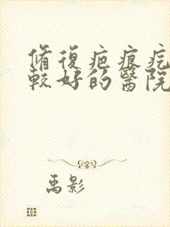 修复疤痕疙瘩比较好的医院有哪家