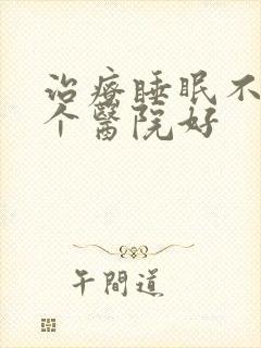 治疗睡眠不好哪个医院好