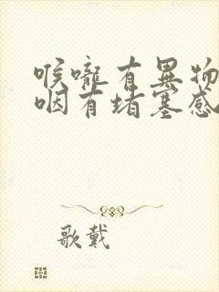 喉咙有异物感吞咽有堵塞感胸口疼痛