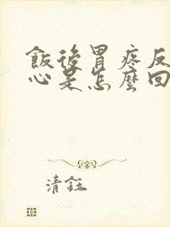 饭后胃疼反酸烧心是怎么回事