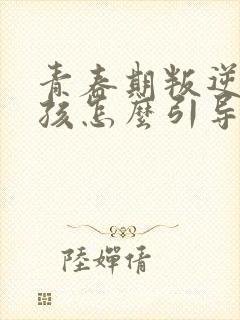 青春期叛逆期女孩怎么引导