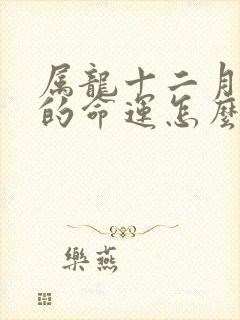 属龙十二月出生的命运怎么样