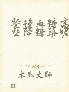 餐后血糖高吃那些降糖药呢?