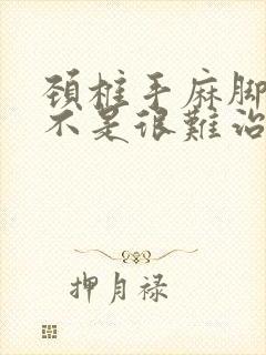 颈椎手麻脚麻是不是很难治