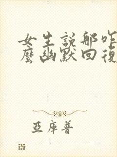 女生说那咋了怎么幽默回复封面