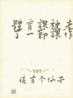 体育课被老师C了一节课作文