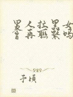 男人拉黑女人还会再联系吗