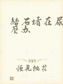 结石堵在尿路怎么办