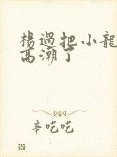 杨过把小龙女弄高潮了